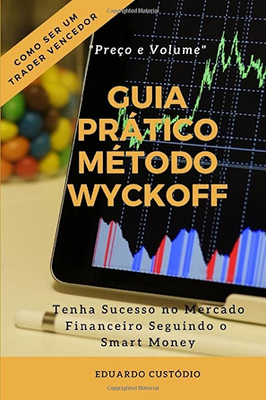 GUIA PRÁTICO MÉTODO WYCKOFF PREÇO E VOLUME: Tenha Sucesso no Mercado Financeiro Seguindo o Smart Money